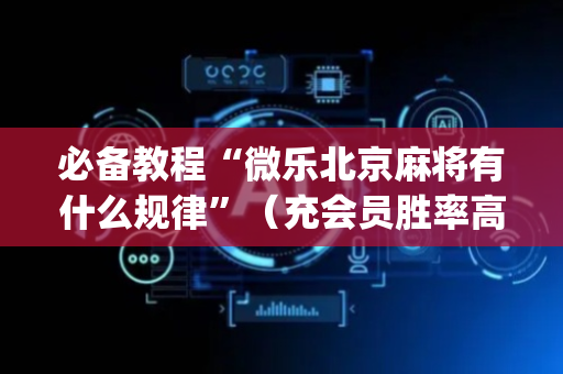 必备教程“微乐北京麻将有什么规律”（充会员胜率高)
