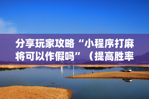 分享玩家攻略“小程序打麻将可以作假吗”（提高胜率软件)
