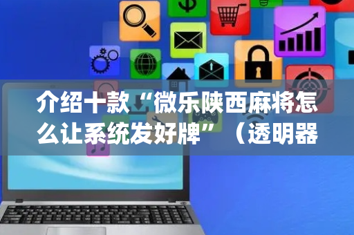 介绍十款“微乐陕西麻将怎么让系统发好牌”（透明器教程)