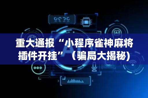 重大通报“小程序雀神麻将插件开挂”（骗局大揭秘)