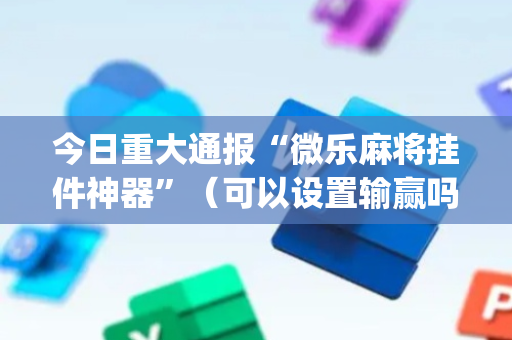 今日重大通报“微乐麻将挂件神器”（可以设置输赢吗)