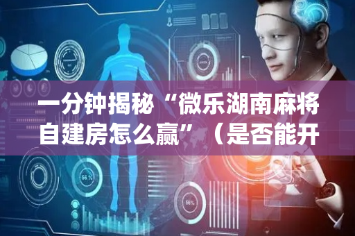 一分钟揭秘“微乐湖南麻将自建房怎么赢”（是否能开挂)