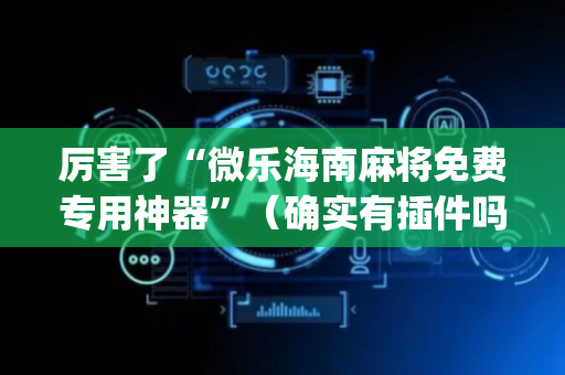 厉害了“微乐海南麻将免费专用神器”（确实有插件吗)