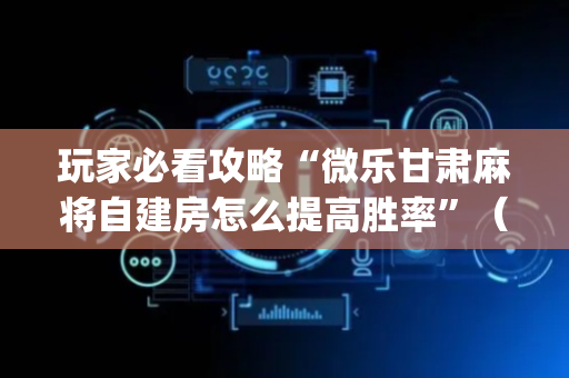 玩家必看攻略“微乐甘肃麻将自建房怎么提高胜率”（充会员胜率高)