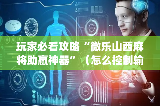 玩家必看攻略“微乐山西麻将助赢神器”（怎么控制输赢)