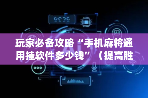 玩家必备攻略“手机麻将通用挂软件多少钱”（提高胜率软件)