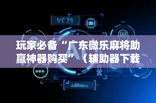 玩家必备“广东微乐麻将助赢神器购买”（辅助器下载)
