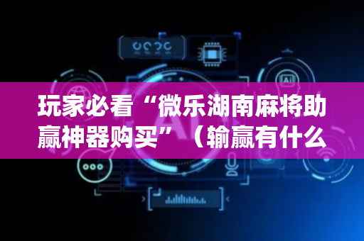 玩家必看“微乐湖南麻将助赢神器购买”（输赢有什么规律)