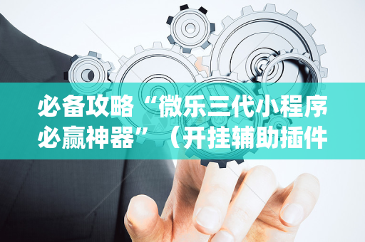 必备攻略“微乐三代小程序必赢神器”（开挂辅助插件)