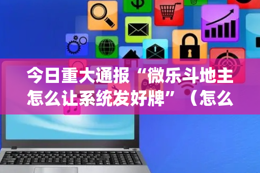 今日重大通报“微乐斗地主怎么让系统发好牌”（怎么增加胜率)