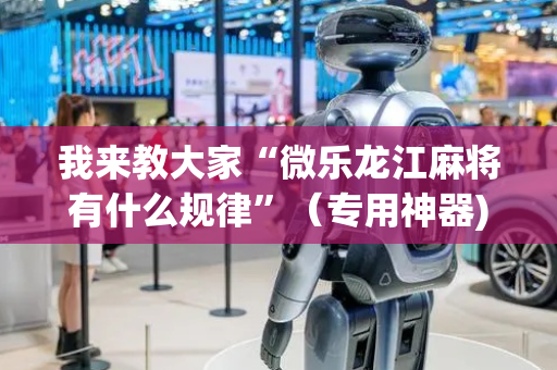 我来教大家“微乐龙江麻将有什么规律”（专用神器)