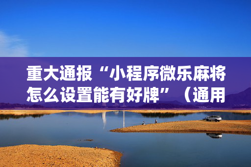 重大通报“小程序微乐麻将怎么设置能有好牌”（通用挂软件多少钱)