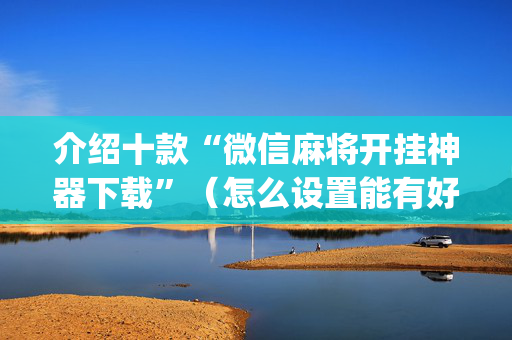 介绍十款“微信麻将开挂神器下载”（怎么设置能有好牌)