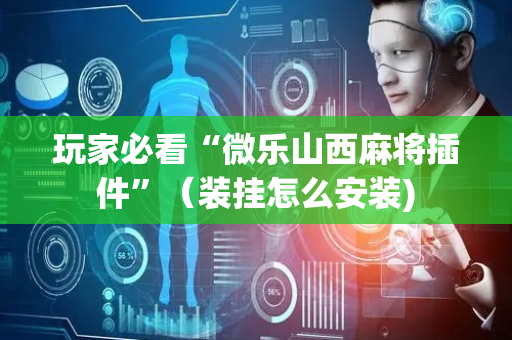 玩家必看“微乐山西麻将插件”（装挂怎么安装)