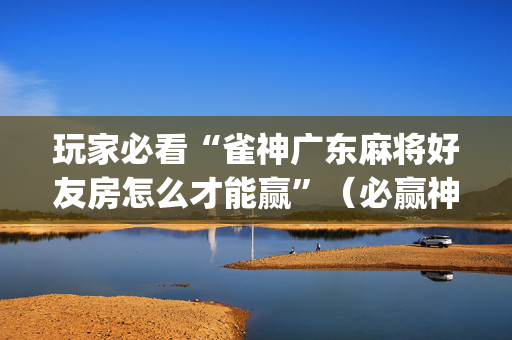 玩家必看“雀神广东麻将好友房怎么才能赢”（必赢神器)