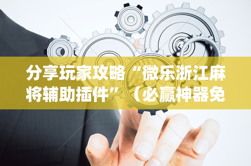 分享玩家攻略“微乐浙江麻将辅助插件”（必赢神器免费安装)