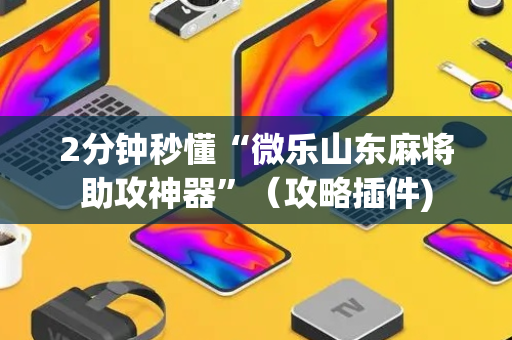 2分钟秒懂“微乐山东麻将助攻神器”（攻略插件)