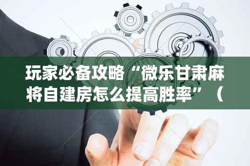 玩家必备攻略“微乐甘肃麻将自建房怎么提高胜率”（软件出售)