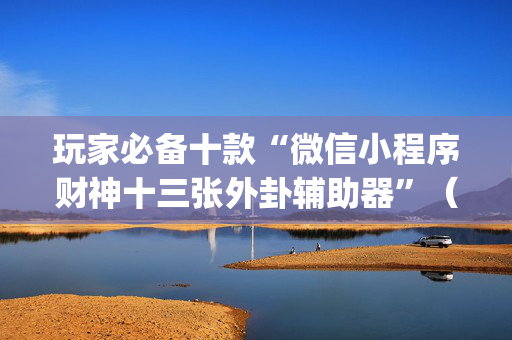 玩家必备十款“微信小程序财神十三张外卦辅助器”（会员会提高胜率吗)