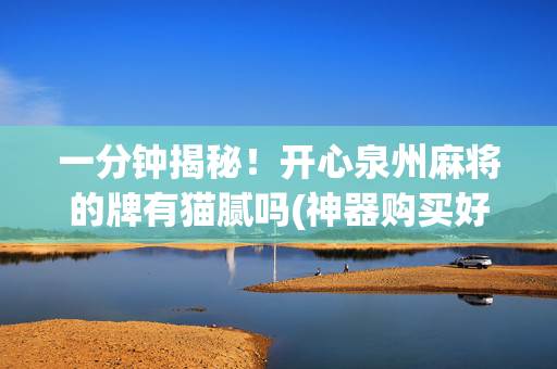 一分钟揭秘！开心泉州麻将的牌有猫腻吗(神器购买好牌规律)