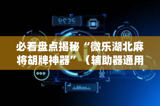 必看盘点揭秘“微乐湖北麻将胡牌神器”（辅助器通用版)