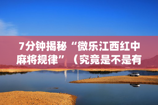 7分钟揭秘“微乐江西红中麻将规律”（究竟是不是有挂)