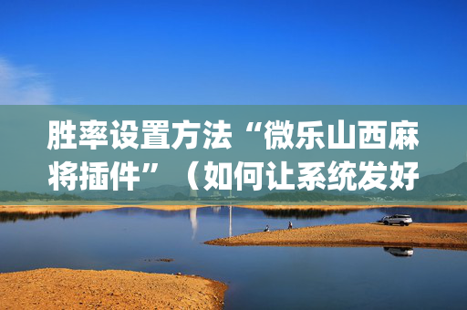 胜率设置方法“微乐山西麻将插件”（如何让系统发好牌)
