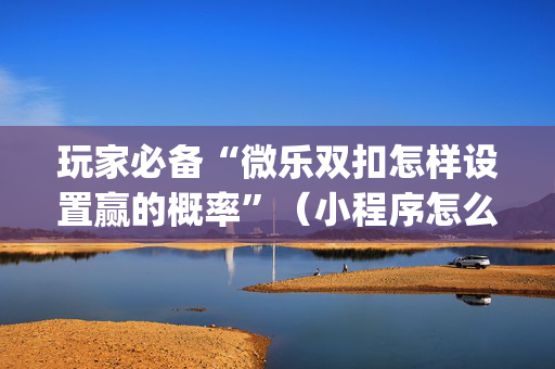 玩家必备“微乐双扣怎样设置赢的概率”（小程序怎么才会赢)