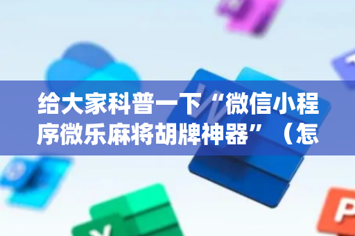 给大家科普一下“微信小程序微乐麻将胡牌神器”（怎么能让牌好一点)