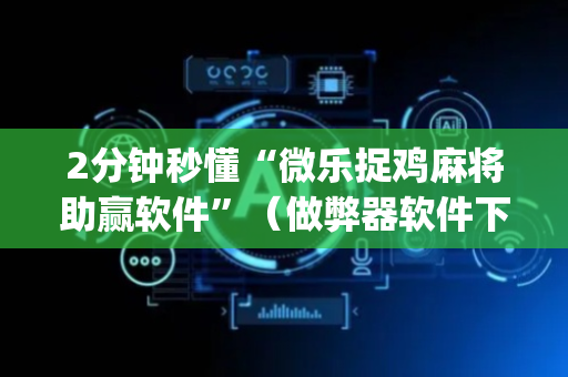 2分钟秒懂“微乐捉鸡麻将助赢软件”（做弊器软件下载)