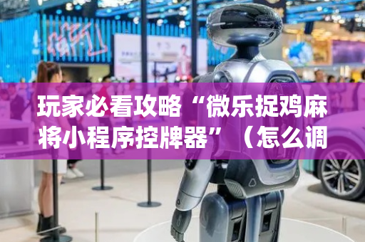 玩家必看攻略“微乐捉鸡麻将小程序控牌器”（怎么调胜率)