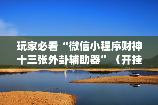 玩家必看“微信小程序财神十三张外卦辅助器”（开挂辅助器脚本)