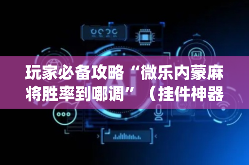 玩家必备攻略“微乐内蒙麻将胜率到哪调”（挂件神器)