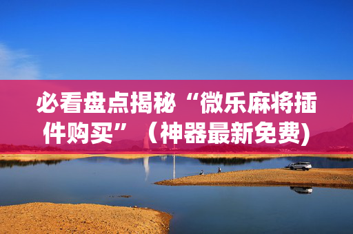 必看盘点揭秘“微乐麻将插件购买”（神器最新免费)