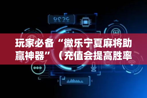 玩家必备“微乐宁夏麻将助赢神器”（充值会提高胜率么)