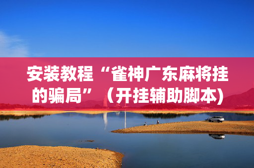 安装教程“雀神广东麻将挂的骗局”（开挂辅助脚本)