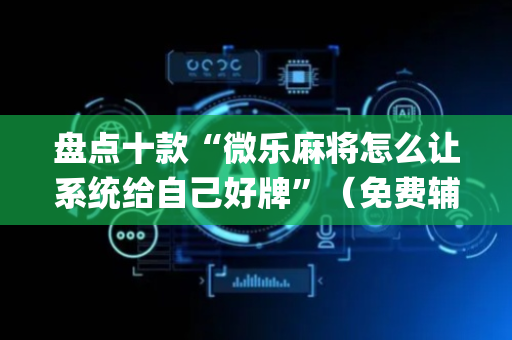 盘点十款“微乐麻将怎么让系统给自己好牌”（免费辅助)