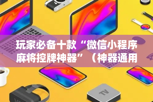 玩家必备十款“微信小程序麻将控牌神器”（神器通用版)