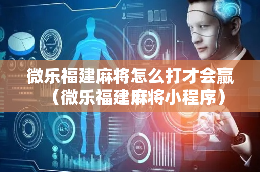 微乐福建麻将怎么打才会赢（微乐福建麻将小程序）
