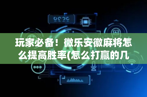玩家必备！微乐安徽麻将怎么提高胜率(怎么打赢的几率大)