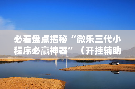 必看盘点揭秘“微乐三代小程序必赢神器”（开挂辅助插件)