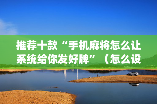 推荐十款“手机麻将怎么让系统给你发好牌”（怎么设置才能赢)