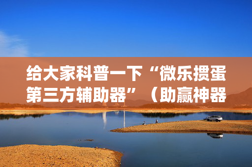 给大家科普一下“微乐掼蛋第三方辅助器”（助赢神器购买)