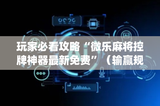 玩家必看攻略“微乐麻将控牌神器最新免费”（输赢规律)