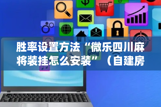 胜率设置方法“微乐四川麻将装挂怎么安装”（自建房怎么拿好牌)