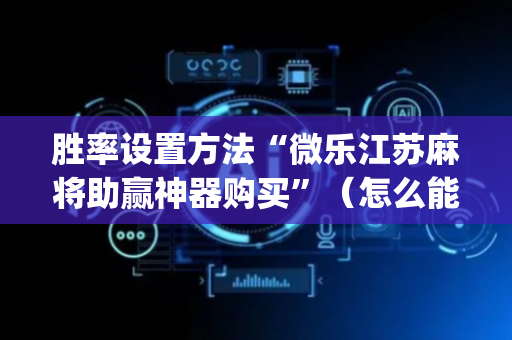 胜率设置方法“微乐江苏麻将助赢神器购买”（怎么能让牌好一点)