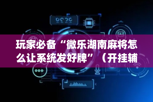 玩家必备“微乐湖南麻将怎么让系统发好牌”（开挂辅助脚本)