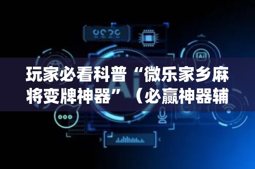 玩家必看科普“微乐家乡麻将变牌神器”（必赢神器辅助器)
