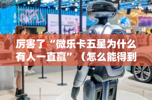厉害了“微乐卡五星为什么有人一直赢”（怎么能得到好牌)