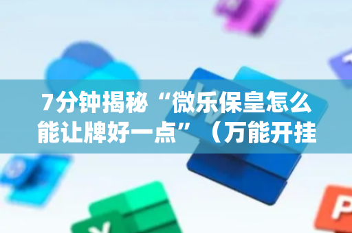 7分钟揭秘“微乐保皇怎么能让牌好一点”（万能开挂神器)